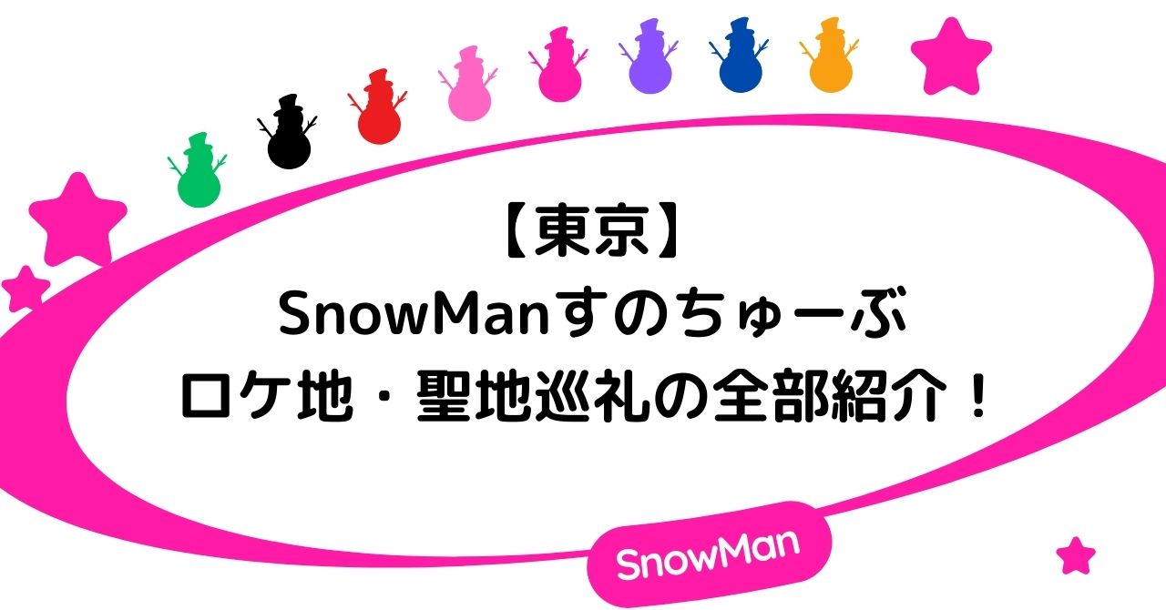 【東京】SnowManすのちゅーぶのロケ地・聖地巡礼の全部紹介！